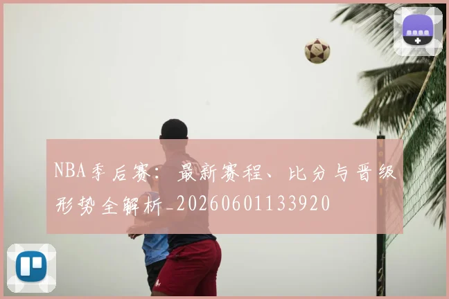 NBA季后赛:最新赛程、比分与晋级形势全解析_20260601133920