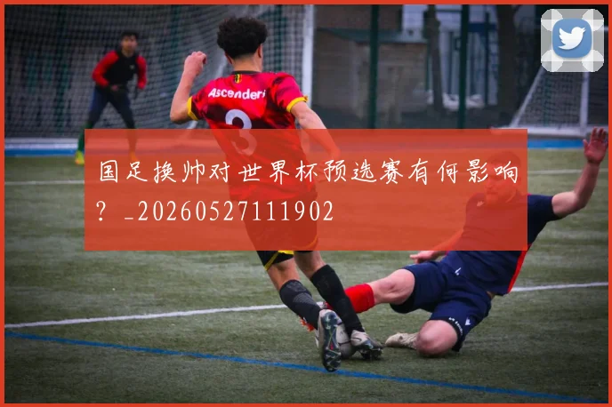 国足换帅对世界杯预选赛有何影响?_20260527111902
