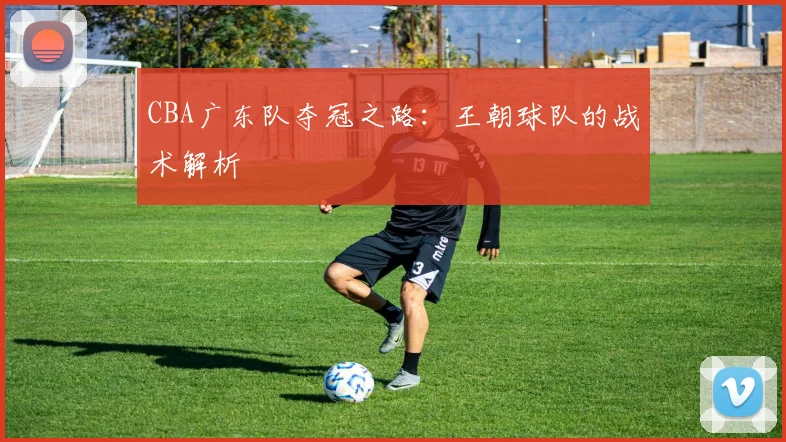 CBA广东队夺冠之路：王朝球队的战术解析