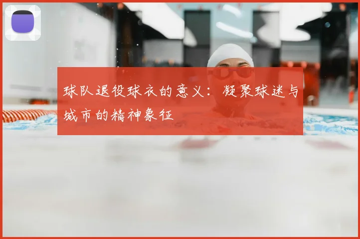 球队退役球衣的意义:凝聚球迷与城市的精神象征