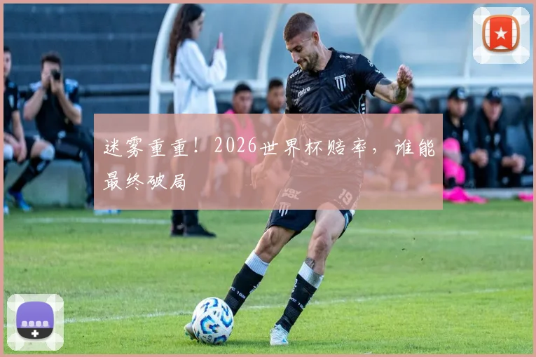 迷雾重重!2026世界杯赔率,谁能最终破局