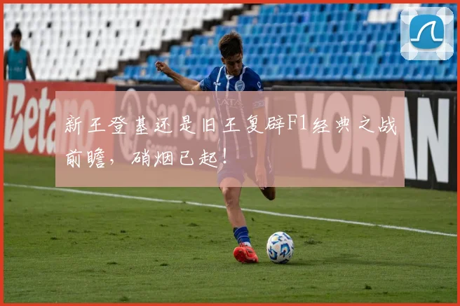 新王登基还是旧王复辟F1经典之战前瞻,硝烟已起!