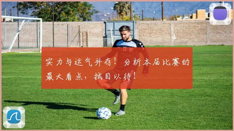 实力与运气并存！分析本届比赛的最大看点，拭目以待！