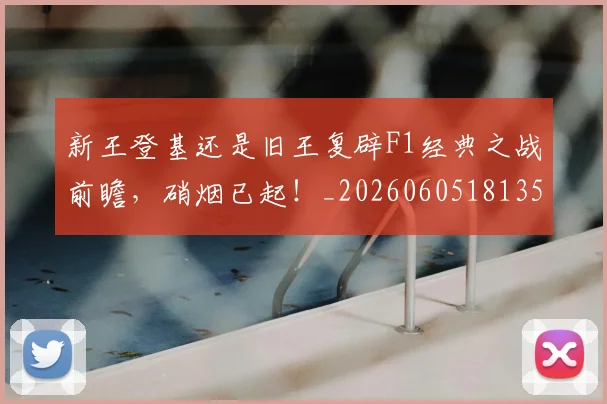 新王登基还是旧王复辟F1经典之战前瞻，硝烟已起！_20260605181357