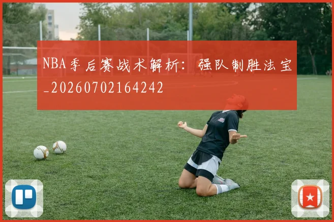 NBA季后赛战术解析：强队制胜法宝_20260702164242