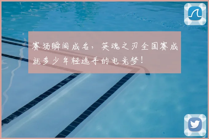 赛场瞬间成名,英魂之刃全国赛成就多少年轻选手的电竞梦!