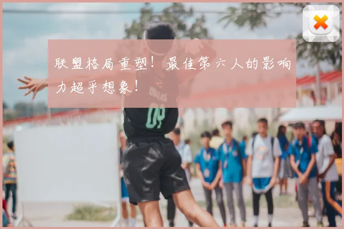 联盟格局重塑！最佳第六人的影响力超乎想象！