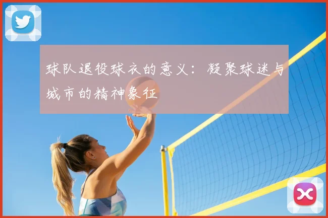 球队退役球衣的意义：凝聚球迷与城市的精神象征