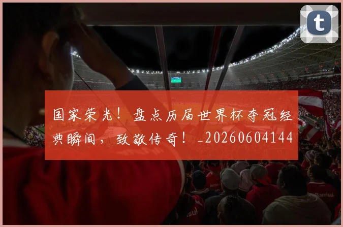 国家荣光！盘点历届世界杯夺冠经典瞬间，致敬传奇！_20260604144326