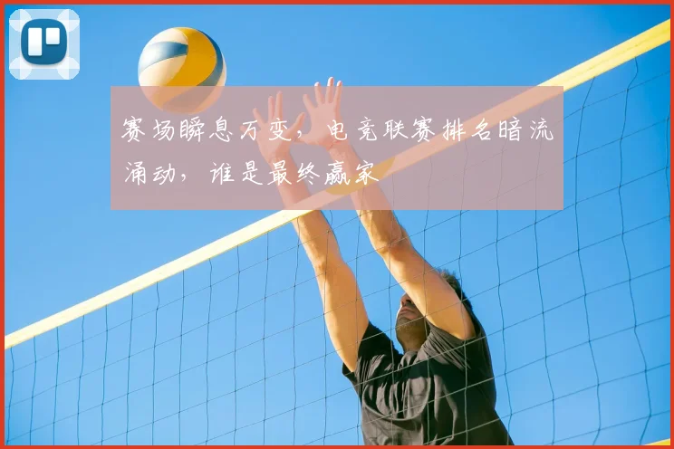 赛场瞬息万变，电竞联赛排名暗流涌动，谁是最终赢家