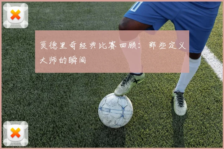 莫德里奇经典比赛回顾：那些定义大师的瞬间