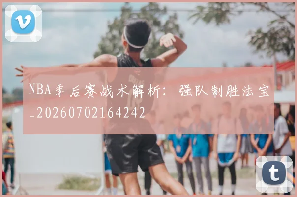 NBA季后赛战术解析：强队制胜法宝_20260702164242
