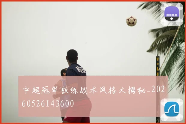 中超冠军教练战术风格大揭秘_20260526143600