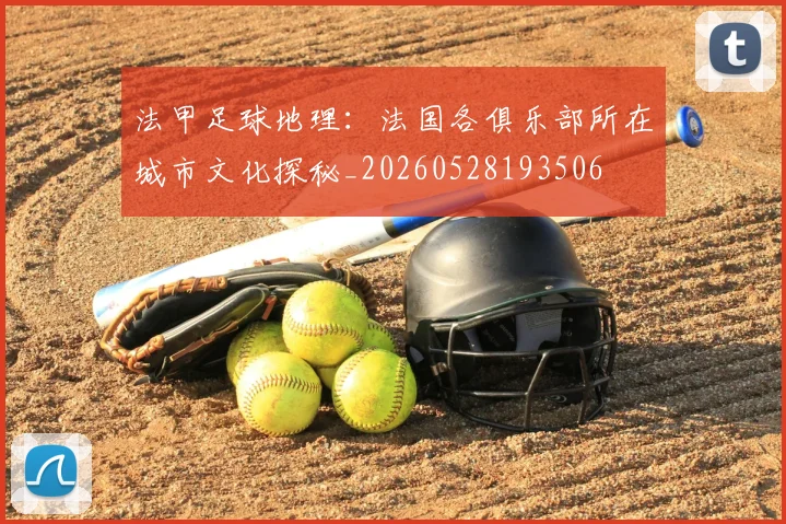 法甲足球地理:法国各俱乐部所在城市文化探秘_20260528193506
