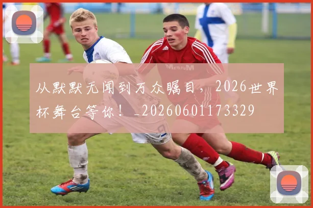 从默默无闻到万众瞩目,2026世界杯舞台等你!_20260601173329