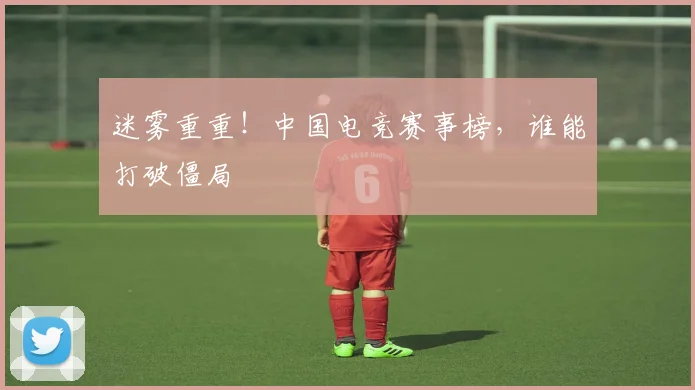 迷雾重重!中国电竞赛事榜,谁能打破僵局