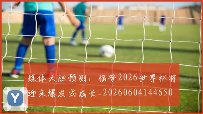 媒体大胆预测，福登2026世界杯将迎来爆发式成长_20260604144650
