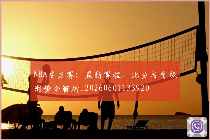 NBA季后赛：最新赛程、比分与晋级形势全解析_20260601133920
