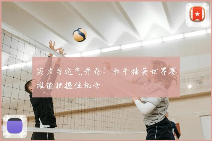 实力与运气并存！和平精英世界赛谁能把握住机会