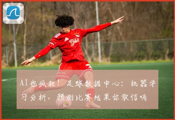 AI也疯狂!足球数据中心:机器学习分析,预测比赛结果你敢信吗