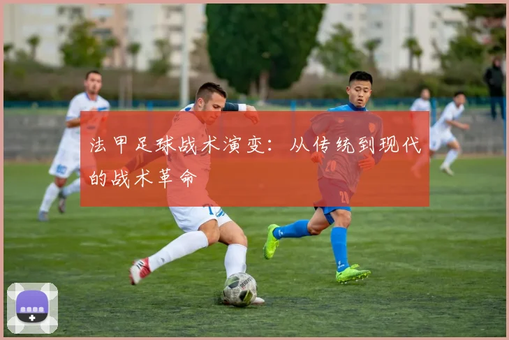 法甲足球战术演变：从传统到现代的战术革命