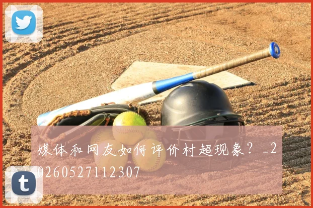 媒体和网友如何评价村超现象?_20260527112307
