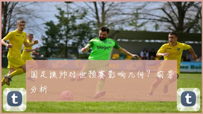 国足换帅对世预赛影响几何？前景分析
