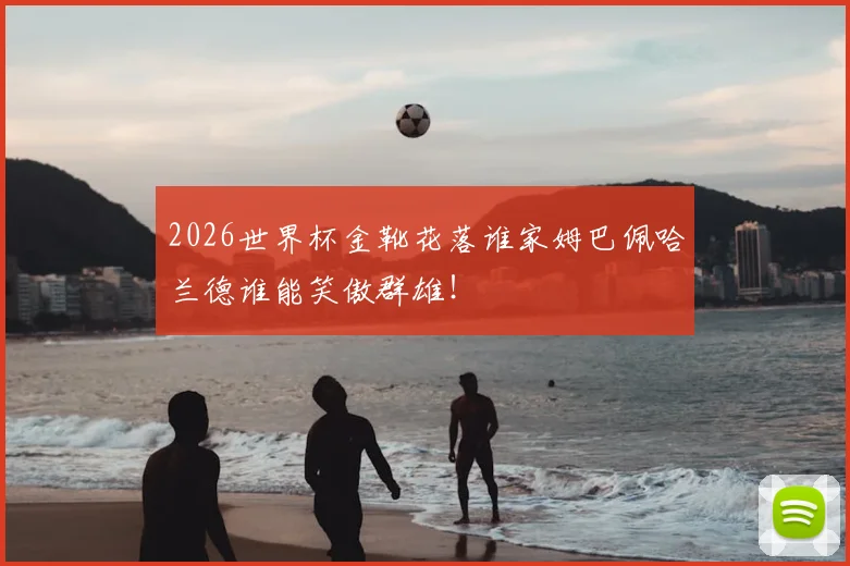 2026世界杯金靴花落谁家姆巴佩哈兰德谁能笑傲群雄！