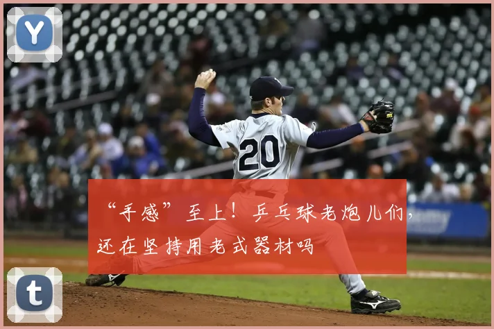 “手感”至上！乒乓球老炮儿们，还在坚持用老式器材吗