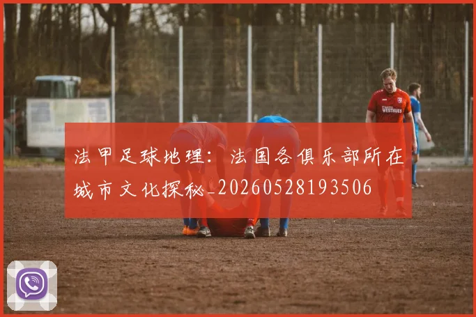 法甲足球地理：法国各俱乐部所在城市文化探秘_20260528193506