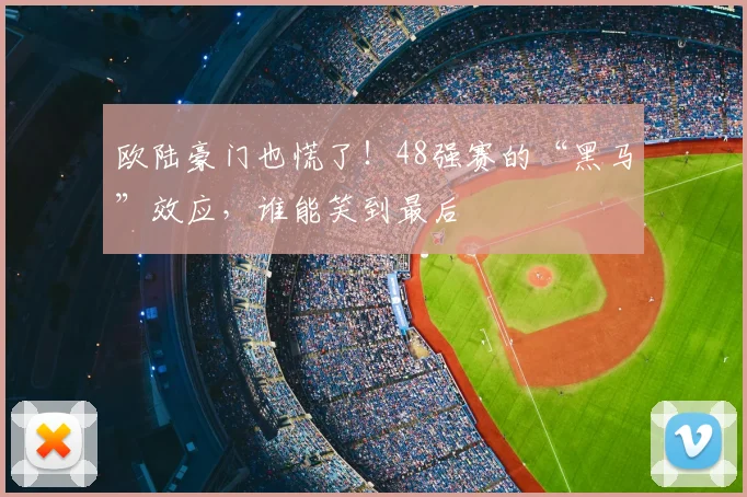 欧陆豪门也慌了！48强赛的“黑马”效应，谁能笑到最后
