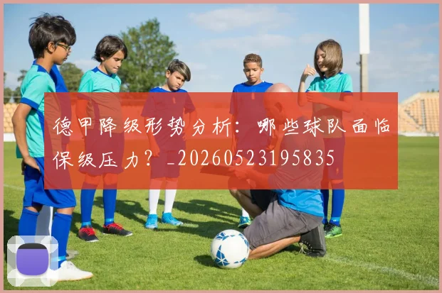 德甲降级形势分析:哪些球队面临保级压力?_20260523195835
